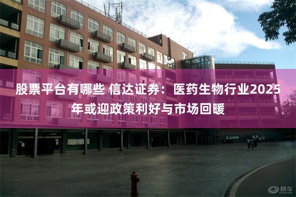 股票平台有哪些 信达证券：医药生物行业2025年或迎政策利好与市场回暖