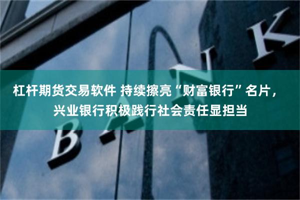 杠杆期货交易软件 持续擦亮“财富银行”名片， 兴业银行积极践行社会责任显担当