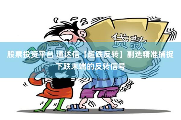 股票投资平台 通达信【超跌反转】副选精准捕捉下跌末端的反转信号