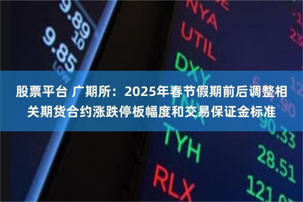 股票平台 广期所：2025年春节假期前后调整相关期货合约涨跌停板幅度和交易保证金标准