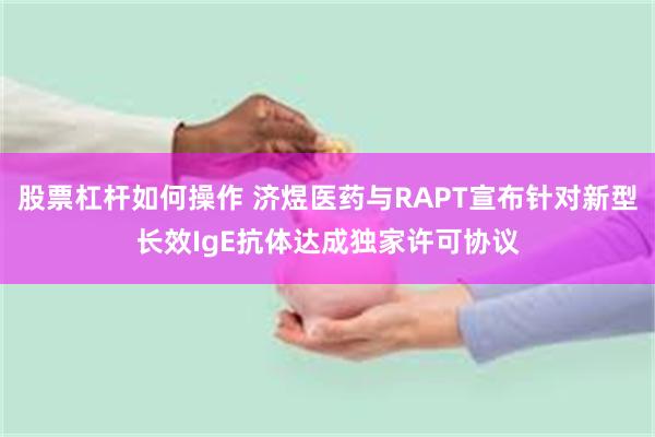 股票杠杆如何操作 济煜医药与RAPT宣布针对新型长效IgE抗体达成独家许可协议
