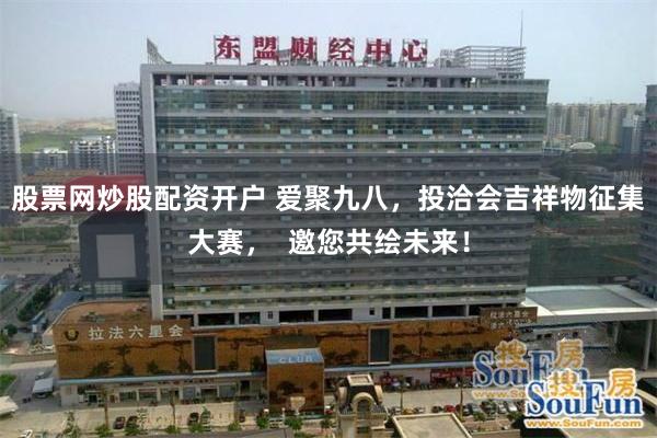 股票网炒股配资开户 爱聚九八，投洽会吉祥物征集大赛，  邀您共绘未来！