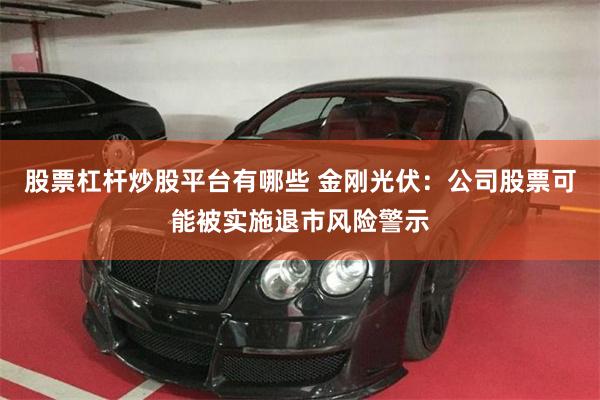 股票杠杆炒股平台有哪些 金刚光伏:公司股票可能被实施退市风险警示