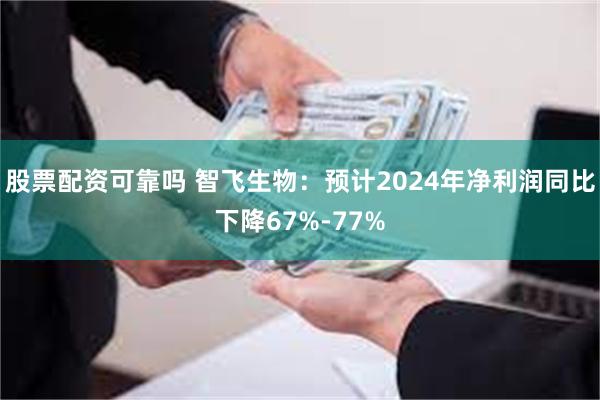 股票配资可靠吗 智飞生物：预计2024年净利润同比下降67%-77%