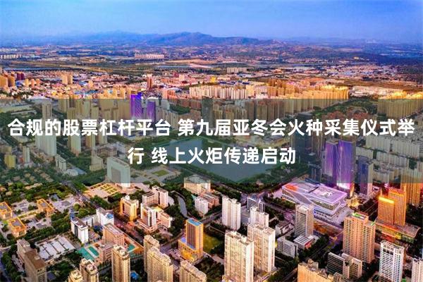 合规的股票杠杆平台 第九届亚冬会火种采集仪式举行 线上火炬传递启动