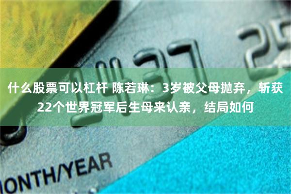 什么股票可以杠杆 陈若琳：3岁被父母抛弃，斩获22个世界冠军后生母来认亲，结局如何