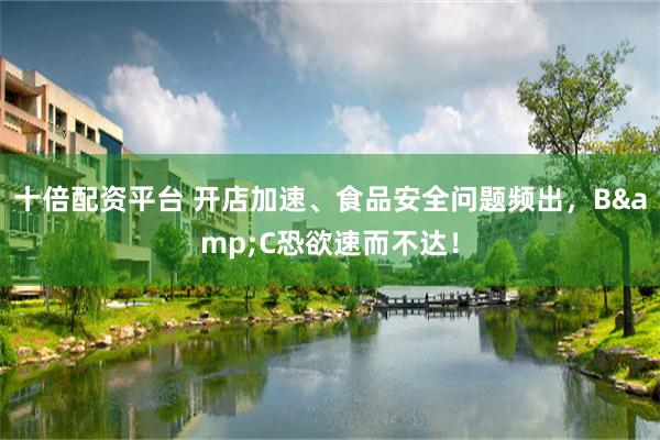 十倍配资平台 开店加速、食品安全问题频出，B&C恐欲速而不达！