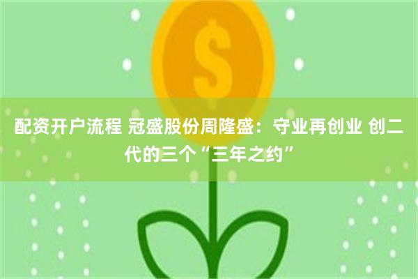 配资开户流程 冠盛股份周隆盛：守业再创业 创二代的三个“三年之约”