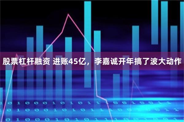 股票杠杆融资 进账45亿，李嘉诚开年搞了波大动作