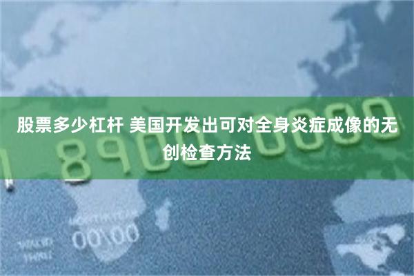 股票多少杠杆 美国开发出可对全身炎症成像的无创检查方法