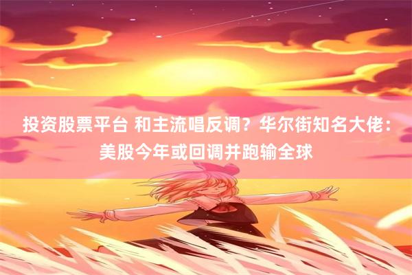 投资股票平台 和主流唱反调？华尔街知名大佬：美股今年或回调并跑输全球