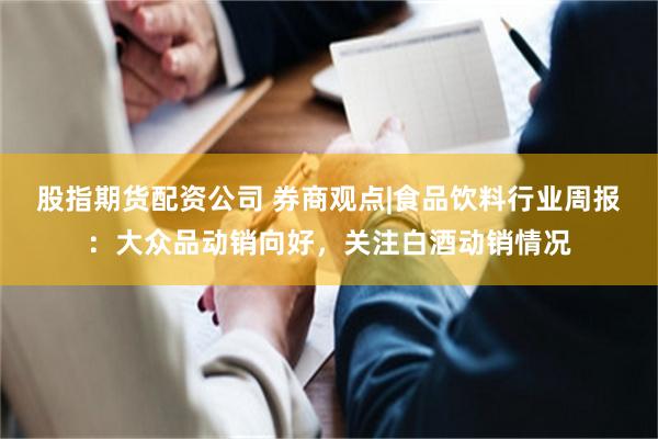 股指期货配资公司 券商观点|食品饮料行业周报：大众品动销向好，关注白酒动销情况