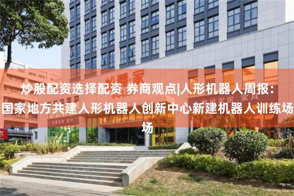 炒股配资选择配资 券商观点|人形机器人周报：国家地方共建人形机器人创新中心新建机器人训练场