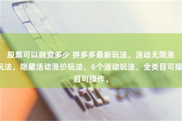 股票可以融资多少 拼多多最新玩法，活动无限涨价玩法，隐藏活动涨价玩法，6个活动玩法，全类目可操作。