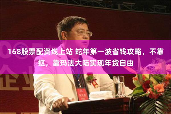 168股票配资线上站 蛇年第一波省钱攻略，不靠抠，靠玛法大陆实现年货自由