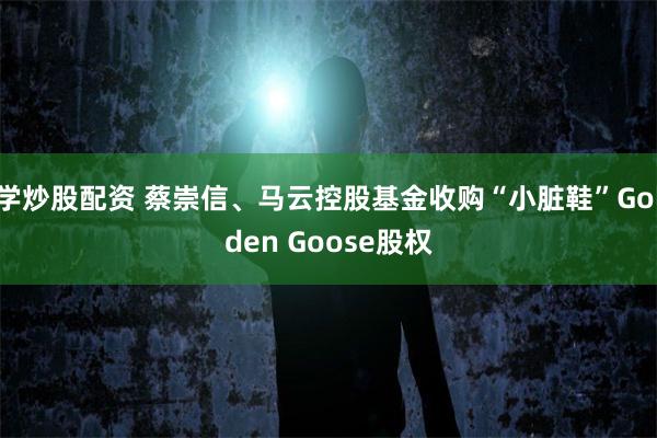 学炒股配资 蔡崇信、马云控股基金收购“小脏鞋”Golden Goose股权