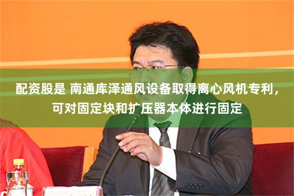 配资股是 南通库泽通风设备取得离心风机专利，可对固定块和扩压器本体进行固定