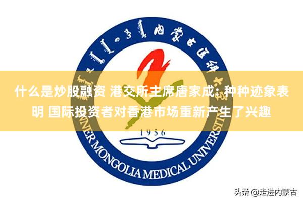 什么是炒股融资 港交所主席唐家成: 种种迹象表明 国际投资者对香港市场重新产生了兴趣