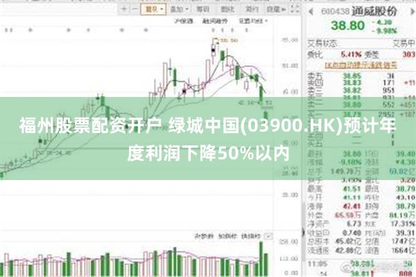 福州股票配资开户 绿城中国(03900.HK)预计年度利润下降50%以内
