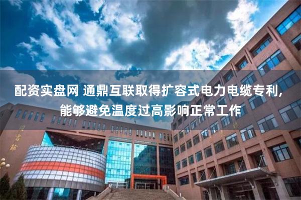 配资实盘网 通鼎互联取得扩容式电力电缆专利, 能够避免温度过高影响正常工作