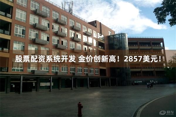 股票配资系统开发 金价创新高！2857美元！