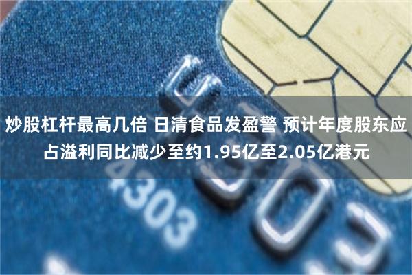 炒股杠杆最高几倍 日清食品发盈警 预计年度股东应占溢利同比减少至约1.95亿至2.05亿港元