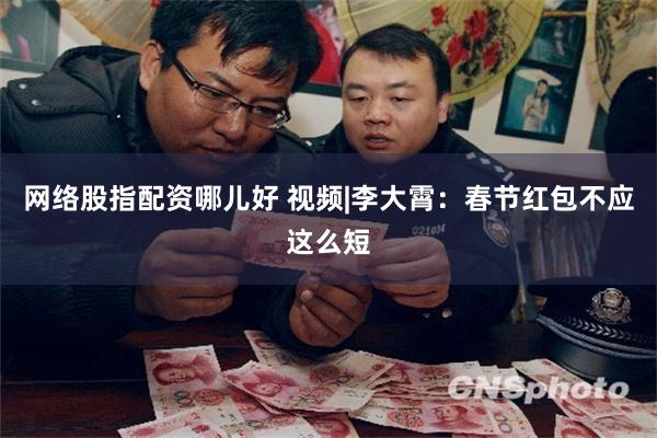 网络股指配资哪儿好 视频|李大霄：春节红包不应这么短