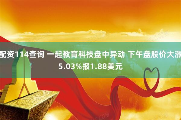 配资114查询 一起教育科技盘中异动 下午盘股价大涨5.03%报1.88美元