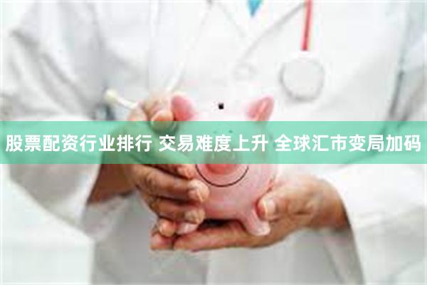 股票配资行业排行 交易难度上升 全球汇市变局加码