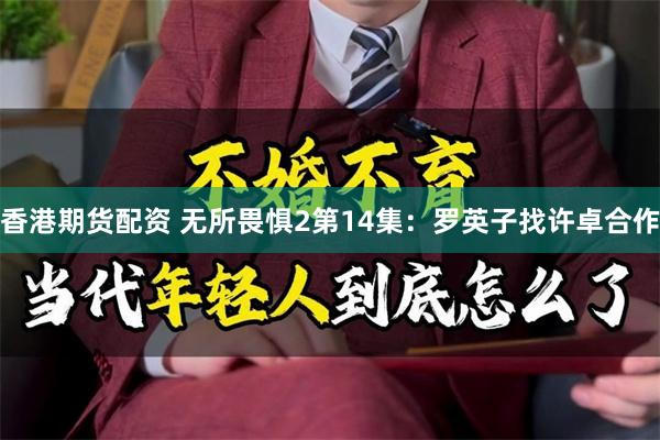 香港期货配资 无所畏惧2第14集：罗英子找许卓合作