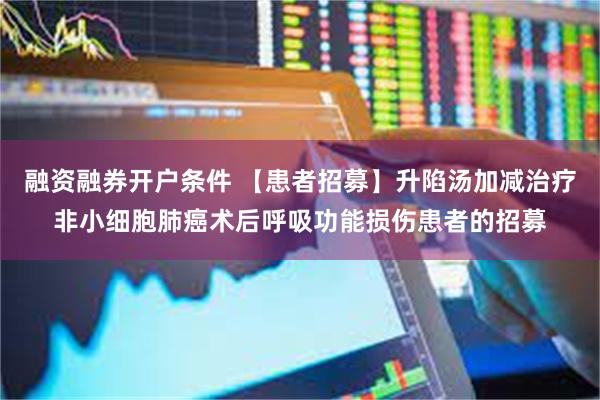 融资融券开户条件 【患者招募】升陷汤加减治疗非小细胞肺癌术后呼吸功能损伤患者的招募