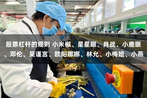 股票杠杆的规则 小米椒、星星眼、肖战、小鹿眼、邓伦、吴谨言、欧阳娜娜、林允、小梅姐、小燕