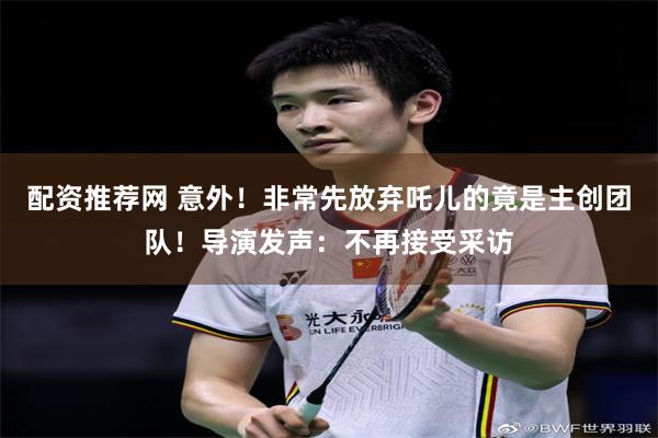 配资推荐网 意外！非常先放弃吒儿的竟是主创团队！导演发声：不再接受采访