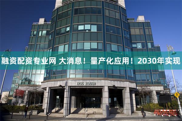 融资配资专业网 大消息！量产化应用！2030年实现