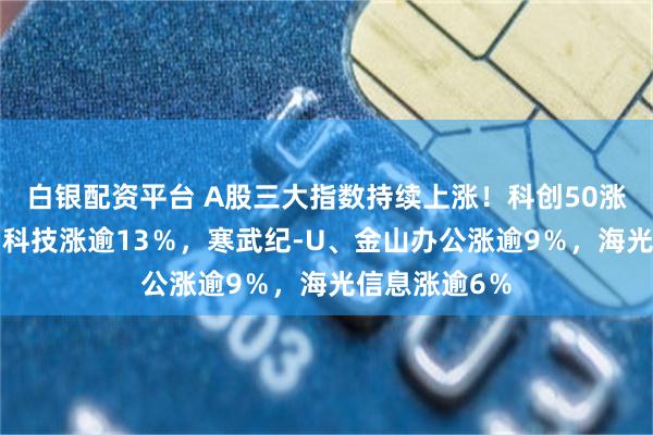 白银配资平台 A股三大指数持续上涨！科创50涨超3％，拓荆科技涨逾13％，寒武纪-U、金山办公涨逾9％，海光信息涨逾6％