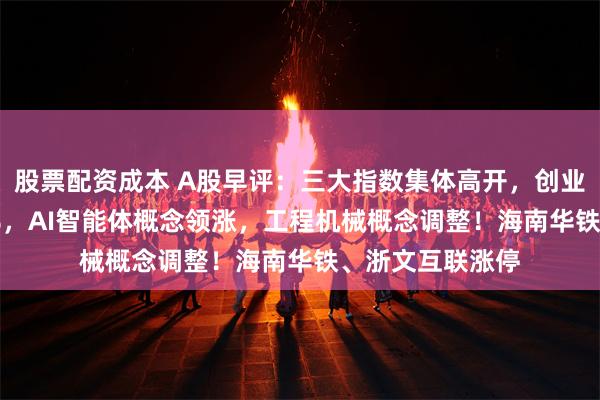 股票配资成本 A股早评：三大指数集体高开，创业板指高开0.63%，AI智能体概念领涨，工程机械概念调整！海南华铁、浙文互联涨停