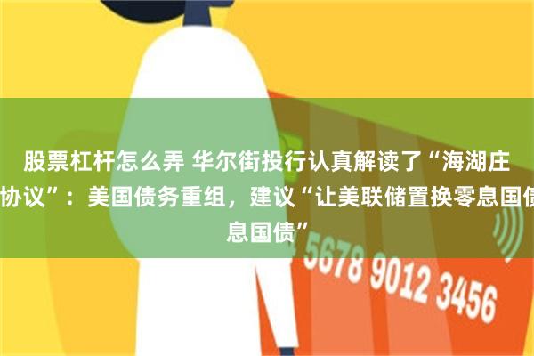 股票杠杆怎么弄 华尔街投行认真解读了“海湖庄园协议”：美国债务重组，建议“让美联储置换零息国债”