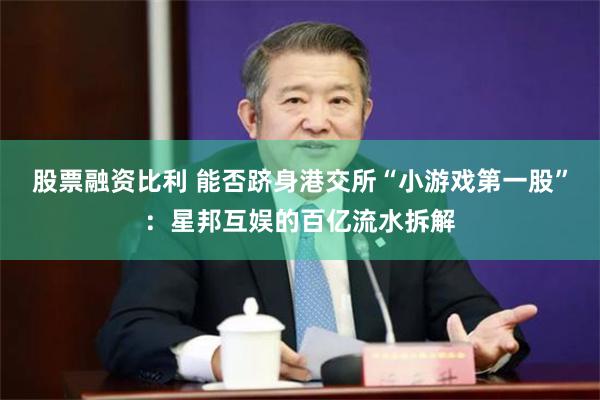 股票融资比利 能否跻身港交所“小游戏第一股”：星邦互娱的百亿流水拆解
