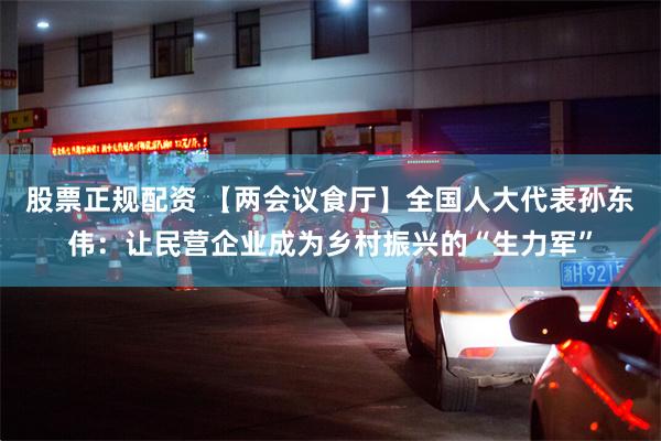 股票正规配资 【两会议食厅】全国人大代表孙东伟：让民营企业成为乡村振兴的“生力军”