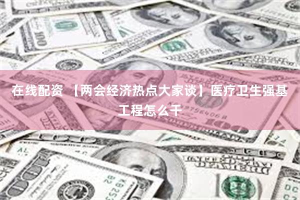 在线配资 【两会经济热点大家谈】医疗卫生强基工程怎么干