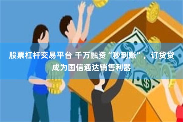 股票杠杆交易平台 千万融资“秒到账”，订货贷成为国信通达销售利器