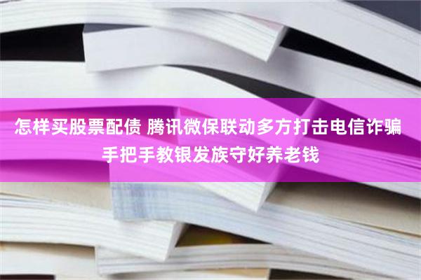 怎样买股票配债 腾讯微保联动多方打击电信诈骗 手把手教银发族守好养老钱