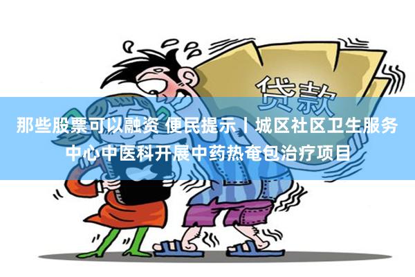 那些股票可以融资 便民提示丨城区社区卫生服务中心中医科开展中药热奄包治疗项目