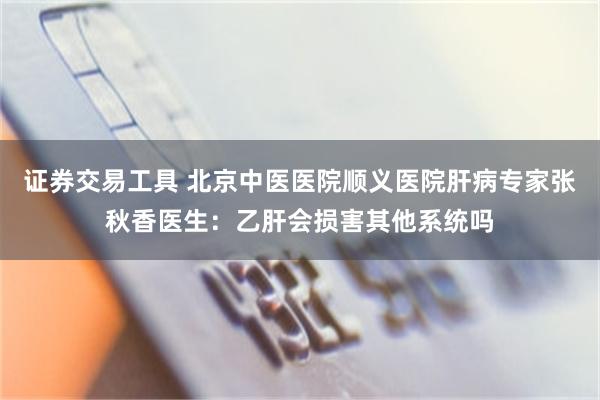 证券交易工具 北京中医医院顺义医院肝病专家张秋香医生：乙肝会损害其他系统吗