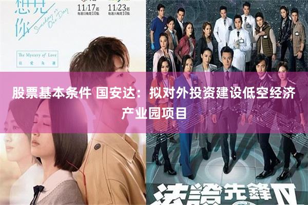 股票基本条件 国安达：拟对外投资建设低空经济产业园项目