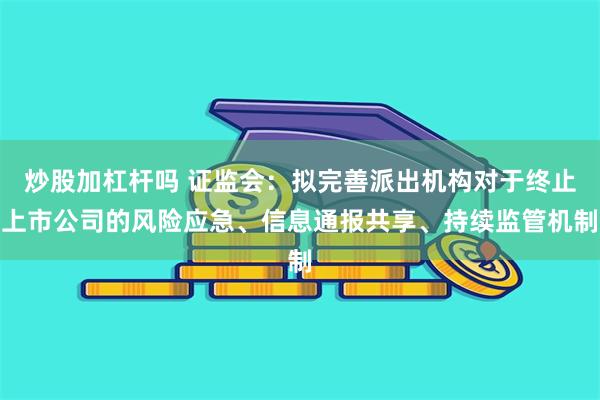 炒股加杠杆吗 证监会：拟完善派出机构对于终止上市公司的风险应急、信息通报共享、持续监管机制