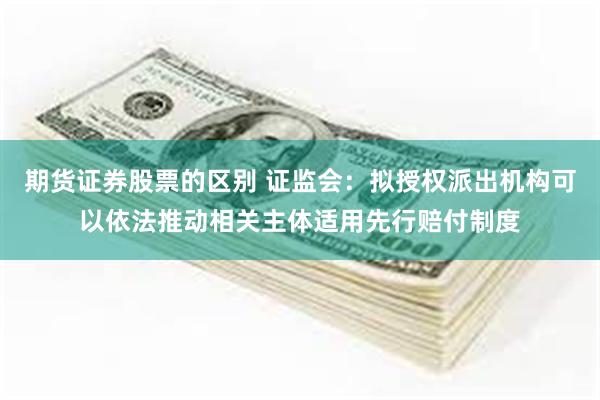 期货证券股票的区别 证监会：拟授权派出机构可以依法推动相关主体适用先行赔付制度