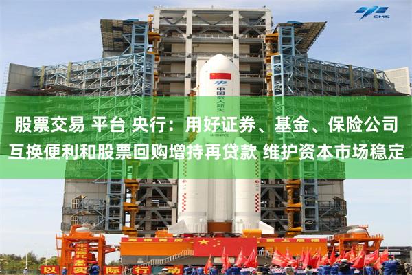 股票交易 平台 央行：用好证券、基金、保险公司互换便利和股票回购增持再贷款 维护资本市场稳定
