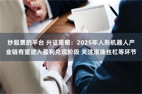 炒股票的平台 兴证策略：2025年人形机器人产业链有望进入盈利兑现阶段 关注滚珠丝杠等环节