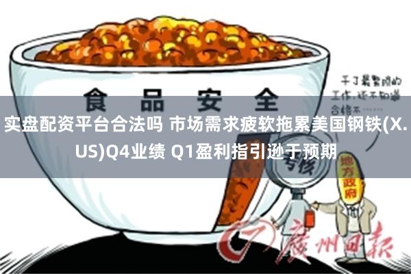 实盘配资平台合法吗 市场需求疲软拖累美国钢铁(X.US)Q4业绩 Q1盈利指引逊于预期
